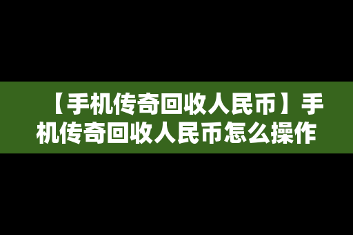 【手机传奇回收人民币】手机传奇回收人民币怎么操作