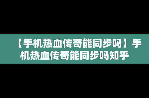 【手机热血传奇能同步吗】手机热血传奇能同步吗知乎