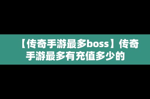 【传奇手游最多boss】传奇手游最多有充值多少的