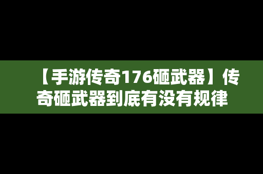 【手游传奇176砸武器】传奇砸武器到底有没有规律