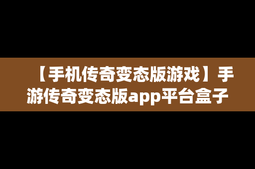 【手机传奇变态版游戏】手游传奇变态版app平台盒子