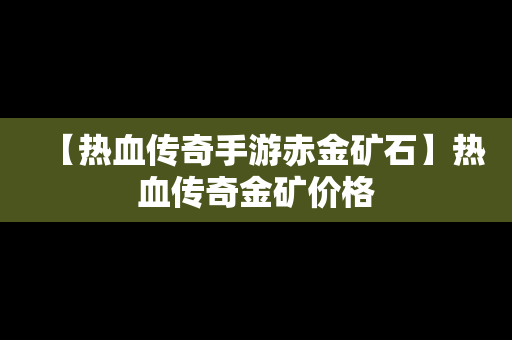 【热血传奇手游赤金矿石】热血传奇金矿价格