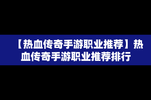 【热血传奇手游职业推荐】热血传奇手游职业推荐排行