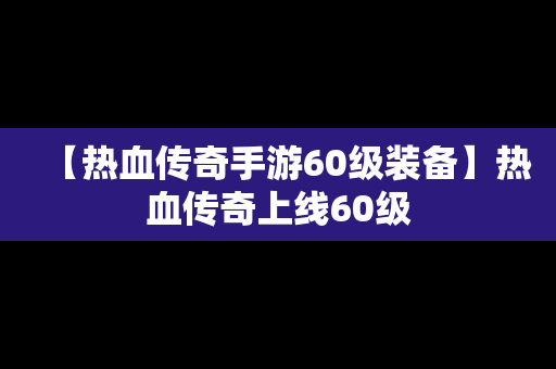 【热血传奇手游60级装备】热血传奇上线60级