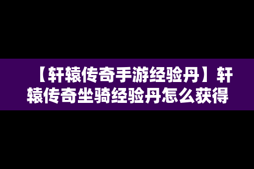 【轩辕传奇手游经验丹】轩辕传奇坐骑经验丹怎么获得