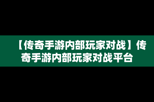 【传奇手游内部玩家对战】传奇手游内部玩家对战平台