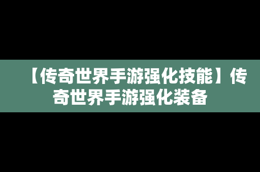 【传奇世界手游强化技能】传奇世界手游强化装备