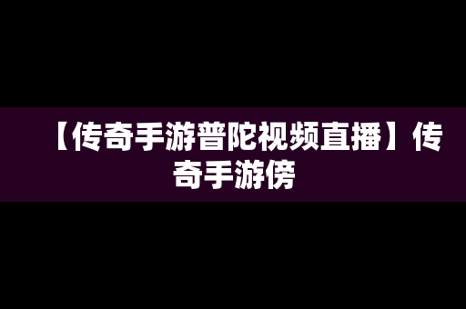 【传奇手游普陀视频直播】传奇手游傍