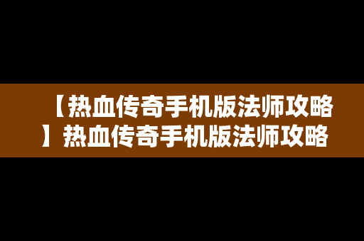 【热血传奇手机版法师攻略】热血传奇手机版法师攻略大全