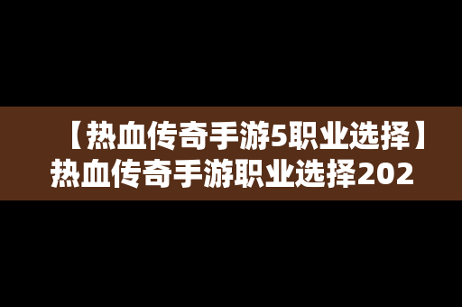 【热血传奇手游5职业选择】热血传奇手游职业选择2020