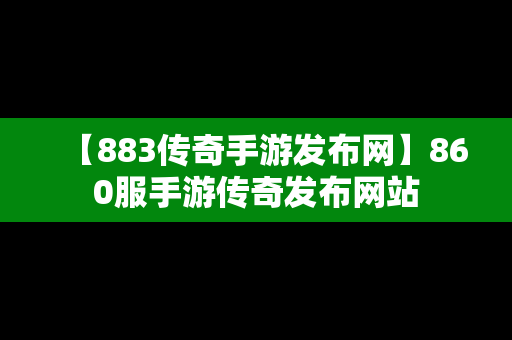 【883传奇手游发布网】860服手游传奇发布网站