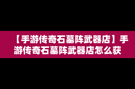 【手游传奇石墓阵武器店】手游传奇石墓阵武器店怎么获得