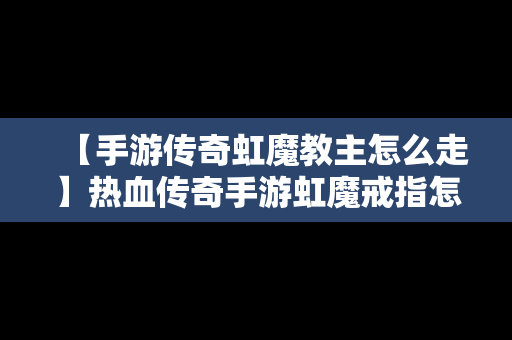 【手游传奇虹魔教主怎么走】热血传奇手游虹魔戒指怎么获得