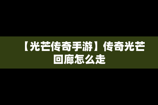 【光芒传奇手游】传奇光芒回廊怎么走