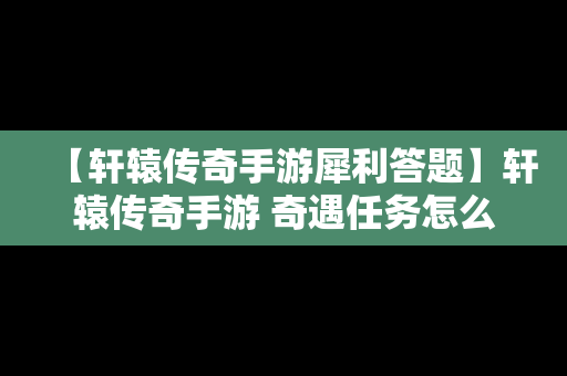 【轩辕传奇手游犀利答题】轩辕传奇手游 奇遇任务怎么做