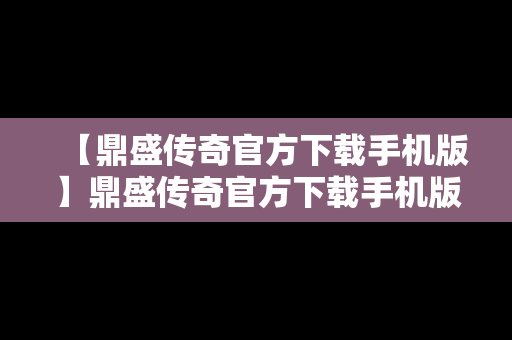 【鼎盛传奇官方下载手机版】鼎盛传奇官方下载手机版安装