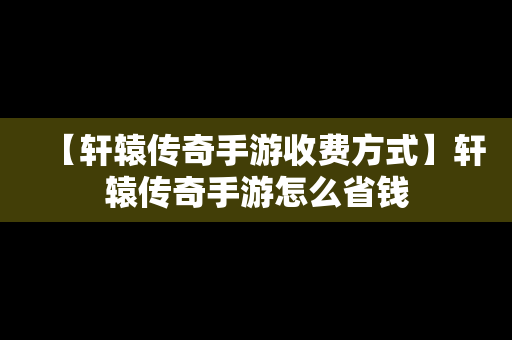 【轩辕传奇手游收费方式】轩辕传奇手游怎么省钱