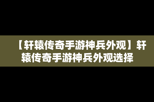 【轩辕传奇手游神兵外观】轩辕传奇手游神兵外观选择