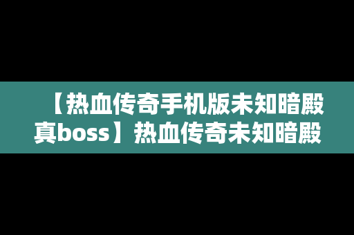 【热血传奇手机版未知暗殿真boss】热血传奇未知暗殿走法