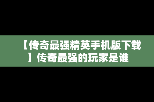 【传奇最强精英手机版下载】传奇最强的玩家是谁