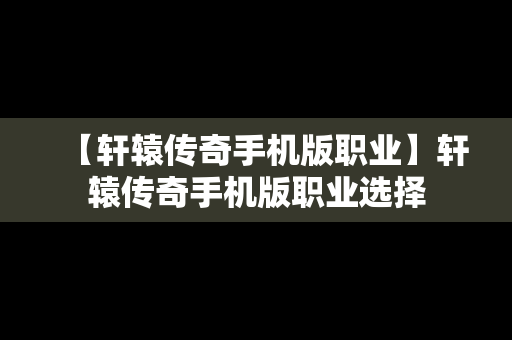 【轩辕传奇手机版职业】轩辕传奇手机版职业选择