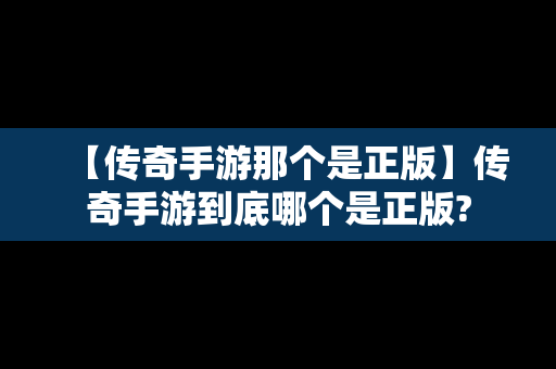 【传奇手游那个是正版】传奇手游到底哪个是正版?