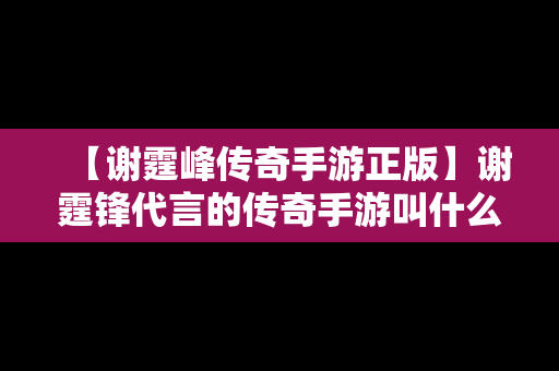 【谢霆峰传奇手游正版】谢霆锋代言的传奇手游叫什么