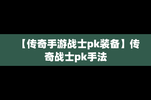 【传奇手游战士pk装备】传奇战士pk手法