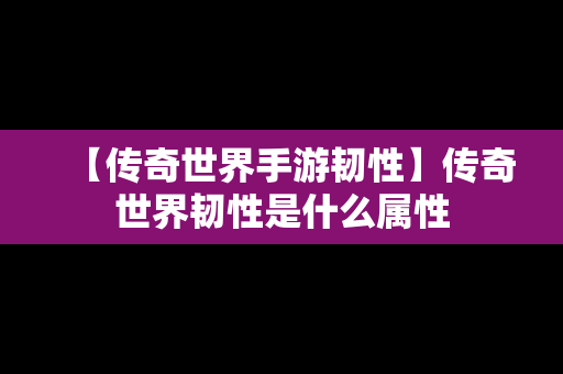 【传奇世界手游韧性】传奇世界韧性是什么属性