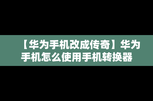 【华为手机改成传奇】华为手机怎么使用手机转换器