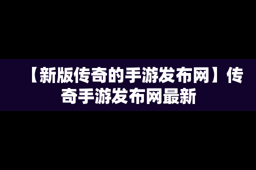 【新版传奇的手游发布网】传奇手游发布网最新