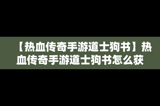 【热血传奇手游道士狗书】热血传奇手游道士狗书怎么获得