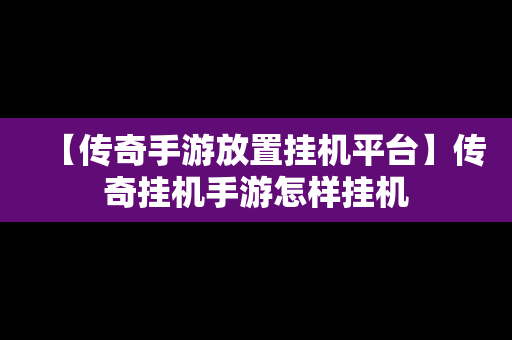 【传奇手游放置挂机平台】传奇挂机手游怎样挂机