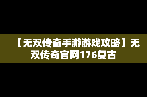 【无双传奇手游游戏攻略】无双传奇官网176复古