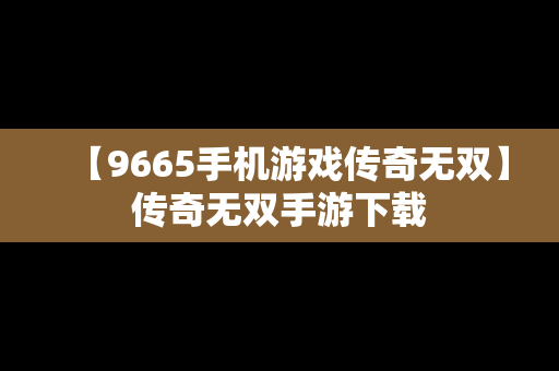 【9665手机游戏传奇无双】传奇无双手游下载