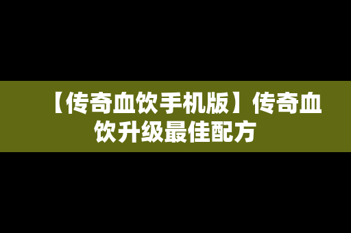 【传奇血饮手机版】传奇血饮升级最佳配方