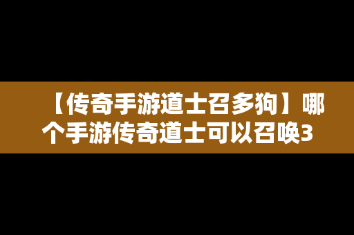 【传奇手游道士召多狗】哪个手游传奇道士可以召唤30个狗