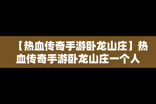 【热血传奇手游卧龙山庄】热血传奇手游卧龙山庄一个人能打几次