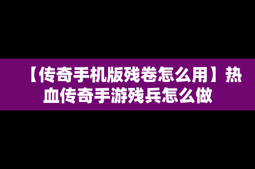 【传奇手机版残卷怎么用】热血传奇手游残兵怎么做