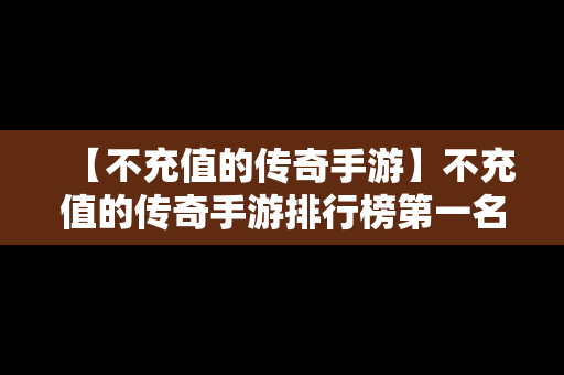 【不充值的传奇手游】不充值的传奇手游排行榜第一名