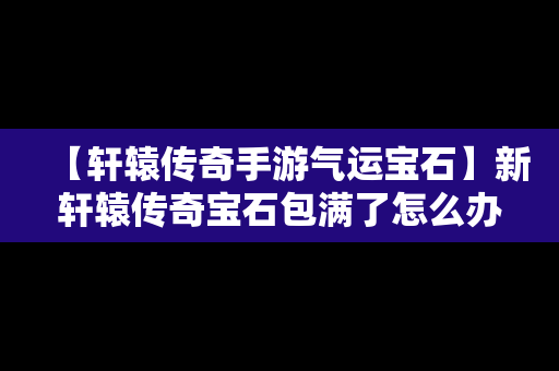 【轩辕传奇手游气运宝石】新轩辕传奇宝石包满了怎么办