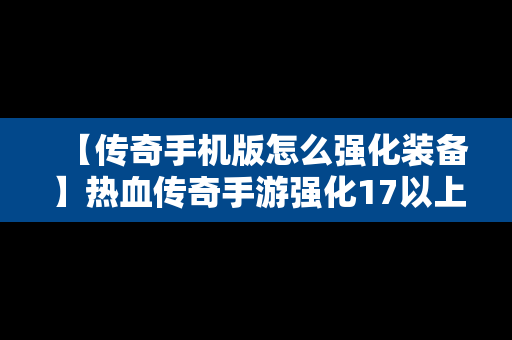 【传奇手机版怎么强化装备】热血传奇手游强化17以上装备分解表