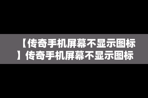 【传奇手机屏幕不显示图标】传奇手机屏幕不显示图标怎么办