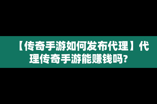 【传奇手游如何发布代理】代理传奇手游能赚钱吗?