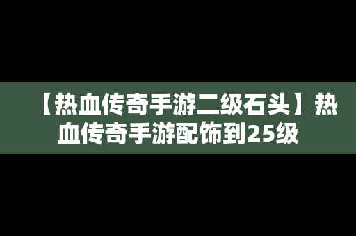 【热血传奇手游二级石头】热血传奇手游配饰到25级