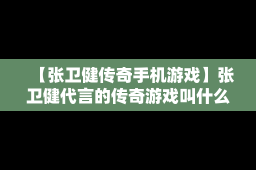 【张卫健传奇手机游戏】张卫健代言的传奇游戏叫什么