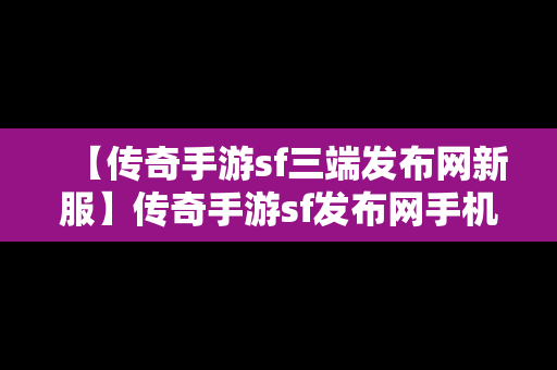 【传奇手游sf三端发布网新服】传奇手游sf发布网手机电脑三端