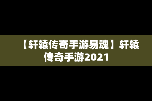 【轩辕传奇手游易魂】轩辕传奇手游2021