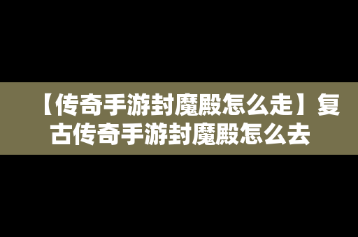 【传奇手游封魔殿怎么走】复古传奇手游封魔殿怎么去