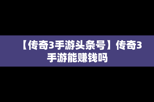 【传奇3手游头条号】传奇3手游能赚钱吗